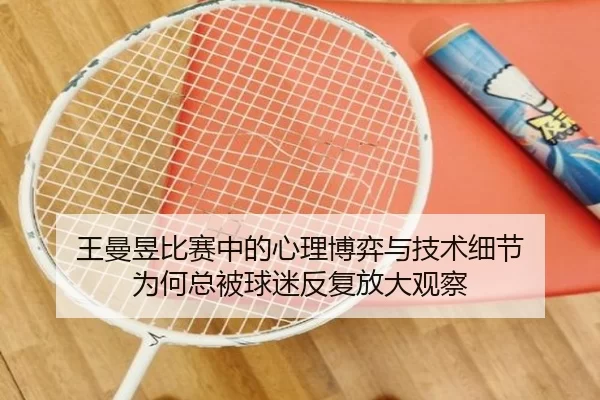 王曼昱比赛中的心理博弈与技术细节 为何总被球迷反复放大观察